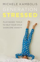 Generation Stressed: Play-based Tools To Help Your Child Overcome