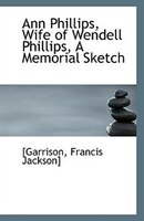 Ann Phillips, Wife Of Wendell Phillips, A Memorial Sketch