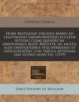 Hore Beatissime Virginis Marie Ad Legitimu[m] Sarisburie[n]sis Ecclesie Ritu[m] Cu[m] Quindecim Orationibus Beate Brigitte: Ac Mul
