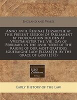 Anno .xviii. Reginae Elizabethe At This Present Session Of Parliament By Prorogation Holden At Vvestminster The .viii. Day Of Febr