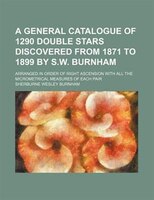 A General Catalogue Of 1290 Double Stars Discovered From 1871 To 1899 By S.w. Burnham; Arranged In Order Of Right Ascension With A