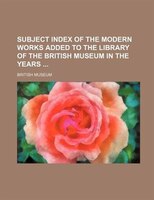 Subject Index Of The Modern Works Added To The Library Of The British Museum In The Years
