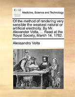 Of The Method Of Rendering Very Sensible The Weakest Natural Or Artificial Electricity. By Mr. Alexander Volta, ... Read At The Ro