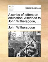 A Series Of Letters On Education. Ascribed To John Witherspoon, ...