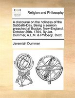 A Discourse On The Holiness Of The Sabbath-day. Being A Sermon Preached At Boston, New-england, October 29th. 1704. By Jer. Dummer
