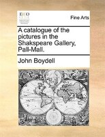 A Catalogue Of The Pictures In The Shakspeare Gallery, Pall-mall.