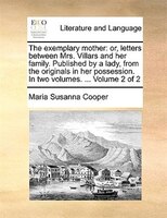 The Exemplary Mother: Or, Letters Between Mrs. Villars And Her Family. Published By A Lady, From The Originals In Her Pos