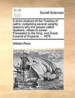 A Short Abstract Of The Treatise Of Oaths: Containing Several Weighty Reasons Why The People Called Quakers, Refuse To Swear: ...