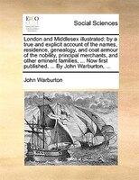 London And Middlesex Illustrated: By A True And Explicit Account Of The Names, Residence, Genealogy, And Coat Armour Of The Nobili