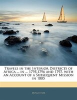 Travels In The Interior Districts Of Africa ... In ... 1795,1796 And 1797. With An Account Of A Subsequent Mission In 1805