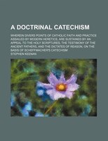 A   Doctrinal Catechism; Wherein Divers Points Of Catholic Faith And Practice Assailed By Modern Heretics, Are Sustained By An App
