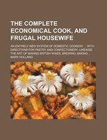The Complete Economical Cook, And Frugal Housewife; An Entirely New System Of Domestic Cookery  With Directions For Pastry And Con