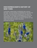 Knickerbocker&apos;s History Of New York; Containing, Among Many Surprising And Curious Matters, The Unutterable Ponderings Of