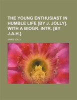 The Young Enthusiast In Humble Life [by J. Jolly]. With A Biogr. Intr. [by J.a.h.].