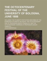 The Octocentenary Festival Of The University Of Bologna, June 1888; Including The Student&apos;s Festivities Described By The