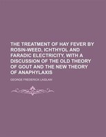The Treatment Of Hay Fever By Rosin-weed, Ichthyol And Faradic Electricity, With A Discussion Of The Old Theory Of Gout And The Ne