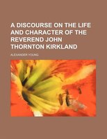 A Discourse On The Life And Character Of The Reverend John Thornton Kirkland