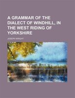 A Grammar Of The Dialect Of Windhill, In The West Riding Of Yorkshire