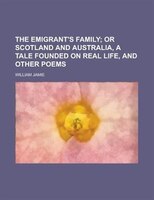 The Emigrant&apos;s Family; Or Scotland And Australia, A Tale Founded On Real Life, And Other Poems