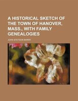 A Historical Sketch Of The Town Of Hanover, Mass., With Family Genealogies