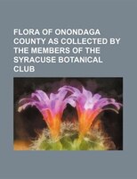 Flora Of Onondaga County As Collected By The Members Of The Syracuse Botanical Club