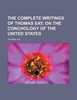 The Complete Writings Of Thomas Say, On The Conchology Of The United States