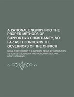 A Rational Enquiry Into The Proper Methods Of Supporting Christianity, So Far As It Concerns The Governors Of The Church; Being A