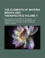 The Elements Of Materia Medica And Therapeutics Volume 1 ; Including Notices Of Most Of The Medical Substandces In Use In The Civi