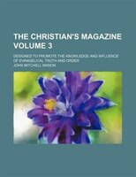 The Christian&apos;s Magazine; Designed To Promote The Knowledge And Influence Of Evangelical Truth And Order Volume 3