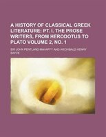 A History Of Classical Greek Literature Volume 2, No. 1;  Pt. I. The Prose Writers, From Herodotus To Plato