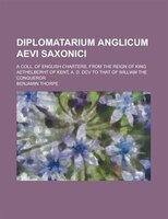 Diplomatarium Anglicum Aevi Saxonici; A Coll. Of English Charters, From The Reign Of King Aethelberht Of Kent, A. D. Dcv To That O