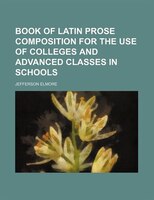 Book Of Latin Prose Composition For The Use Of Colleges And Advanced Classes In Schools