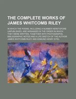 The Complete Works Of James Whitcomb Riley; In Which The Poems, Including A Number Heretofore Unpublished, Are Arranged In The Ord