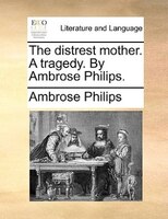 The Distrest Mother. A Tragedy. By Ambrose Philips.