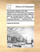 The Roman History, From The Settlement Of The Empire By Augustus Caesar, To The Removal Of The Imperial Seat By Constantine The Gr