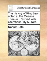 The History Of King Lear, Acted At The Queens Theatre. Revived With Alterations. By N. Tate.