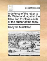 A Defence Of The Letter To Dr. Waterland; Against The False And Frivolous Cavils Of The Author Of The Reply.