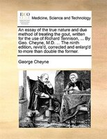 An Essay Of The True Nature And Due Method Of Treating The Gout, Written For The Use Of Richard Tennison, ... By Geo. Cheyne, M.d.