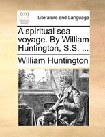 A Spiritual Sea Voyage. By William Huntington, S.s. ...