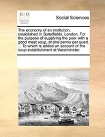 The Economy Of An Institution, Established In Spitalfields, London. For The Purpose Of Supplying The Poor With A Good Meat Soup, A