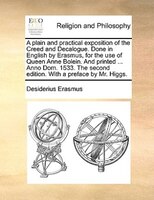 A Plain And Practical Exposition Of The Creed And Decalogue. Done In English By Erasmus, For The Use Of Queen Anne Bolein. And Pri