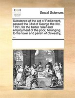 Substance Of The Act Of Parliament, Passed The 31st Of George The Iiid. 1791, For The Better Relief And Employment Of The Poor, Be