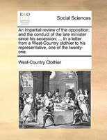 An Impartial Review Of The Opposition; And The Conduct Of The Late Minister Since His Secession. ... In A Letter From A West-count