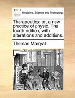 Therapeutics: Or, A New Practice Of Physic. The Fourth Edition, With Alterations And Additions.