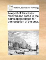 A Report Of The Cases Relieved And Cured In The Baths Appropriated For The Reception Of The Poor.