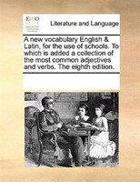 A New Vocabulary English & Latin, For The Use Of Schools. To Which Is Added A Collection Of The Most Common Adjectives And