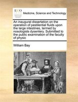 An Inaugural Dissertation On The Operation Of Pestilential Fluids Upon The Large Intestines, Termed By Nosologists Dysentery. Subm
