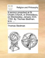 A Sermon Preached At St. Chad&apos;s Church, In Shrewsbury, On Wednesday, January Xxx. 1793. By Thomas Stedman. M.a. ...