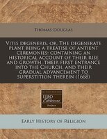 Vitis Degeneris, Or, The Degenerate Plant Being A Treatise Of Antient Ceremonies: Containing An Historical Account Of Their Rise A