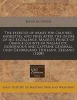 The Exercise Of Armes For Caliures, Muskettes, And Pikes After The Ordre Of His Excellence. Maurits Prince Of Orange Counte Of Nas